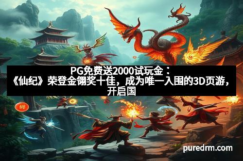 PG免费送2000试玩金：《仙纪》荣登金翎奖十佳，成为唯一入围的3D页游，开启国产仙侠新纪元