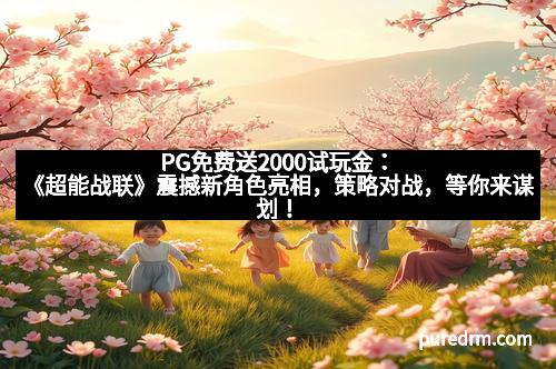 PG免费送2000试玩金：《超能战联》震撼新角色亮相，策略对战，等你来谋划！