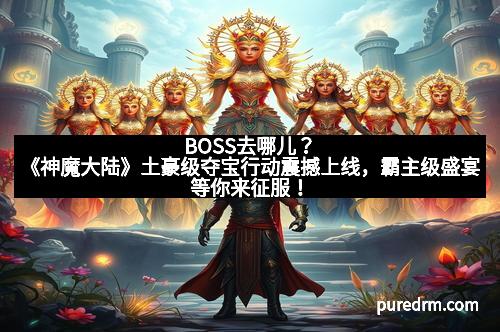 BOSS去哪儿？《神魔大陆》土豪级夺宝行动震撼上线，霸主级盛宴等你来征服！